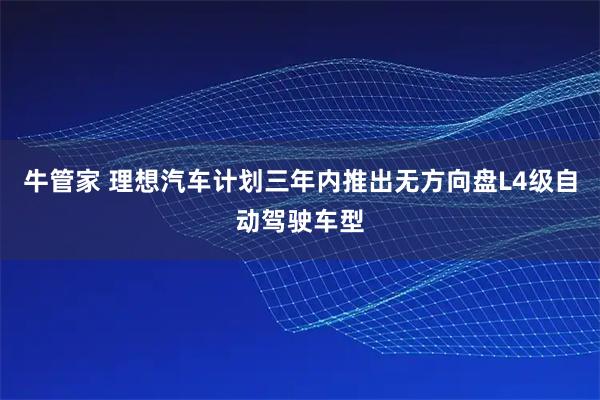 牛管家 理想汽车计划三年内推出无方向盘L4级自动驾驶车型