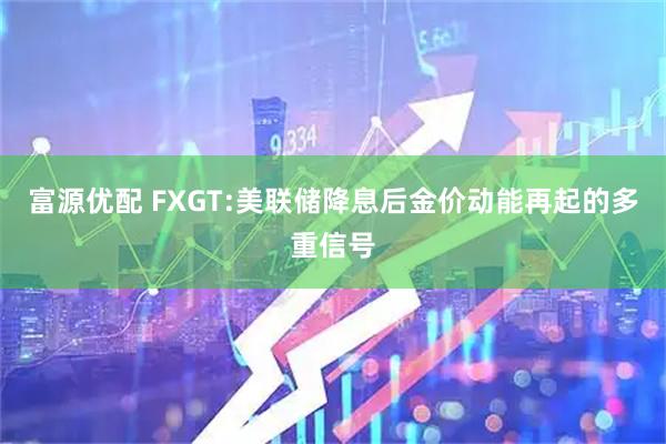 富源优配 FXGT:美联储降息后金价动能再起的多重信号
