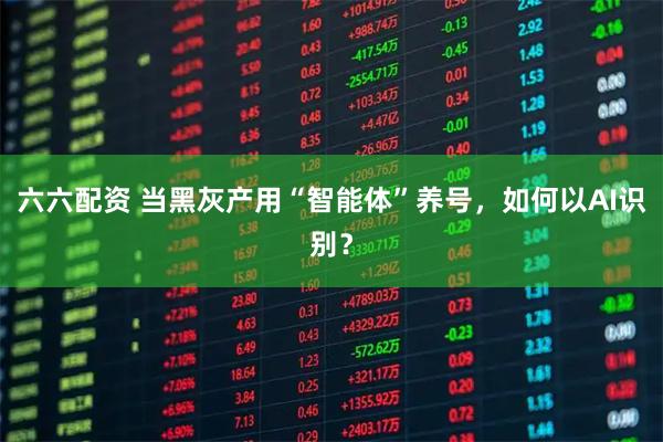 六六配资 当黑灰产用“智能体”养号,如何以AI识别?