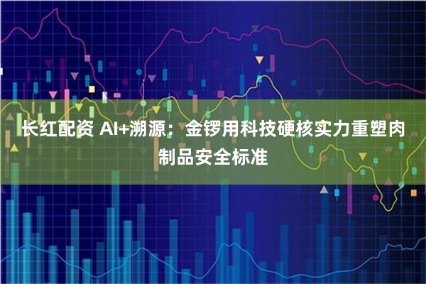 长红配资 AI+溯源:金锣用科技硬核实力重塑肉制品安全标准