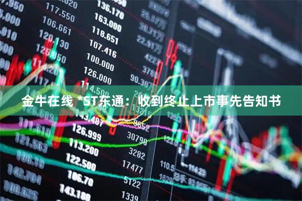 金牛在线 *ST东通:收到终止上市事先告知书