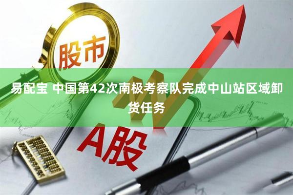易配宝 中国第42次南极考察队完成中山站区域卸货任务