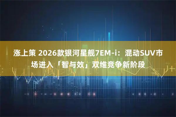 涨上策 2026款银河星舰7EM-i：混动SUV市场进入「智与效」双维竞争新阶段