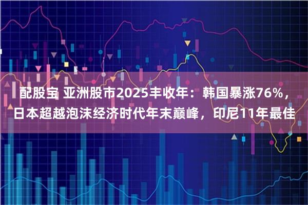 配股宝 亚洲股市2025丰收年:韩国暴涨76%,日本超越泡沫经济时代年末巅峰,印尼11年最佳