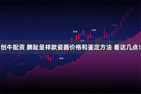 创牛配资 麟趾呈祥款瓷器价格和鉴定方法 看这几点！