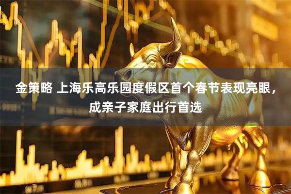 金策略 上海乐高乐园度假区首个春节表现亮眼，成亲子家庭出行首选