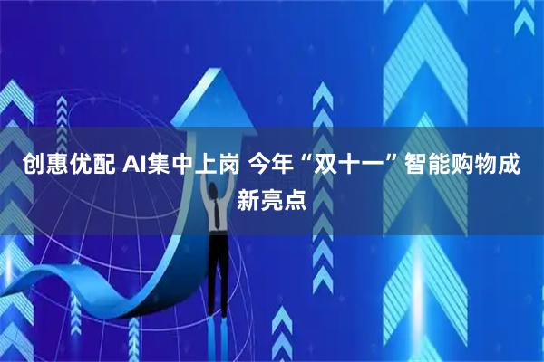 创惠优配 AI集中上岗 今年“双十一”智能购物成新亮点