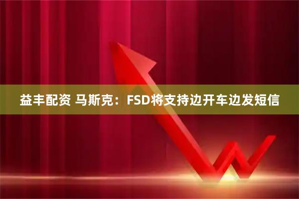 益丰配资 马斯克：FSD将支持边开车边发短信