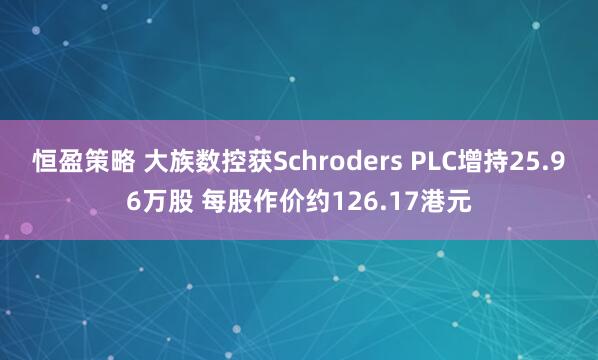 恒盈策略 大族数控获Schroders PLC增持25.96万股 每股作价约126.17港元