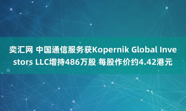 奕汇网 中国通信服务获Kopernik Global Investors LLC增持486万股 每股作价约4.42港元