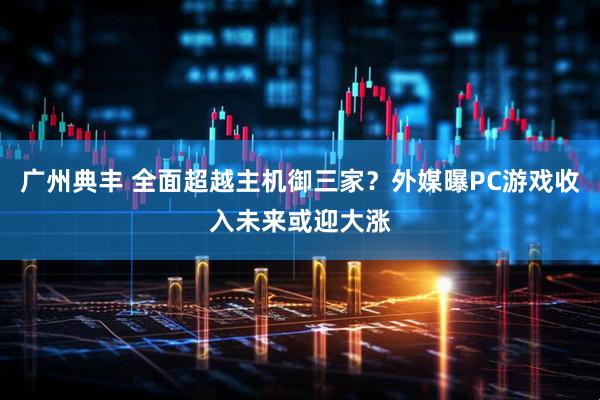 广州典丰 全面超越主机御三家？外媒曝PC游戏收入未来或迎大涨