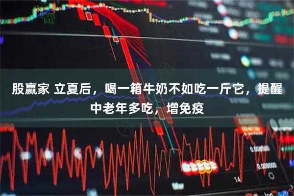 股赢家 立夏后，喝一箱牛奶不如吃一斤它，提醒中老年多吃，增免疫