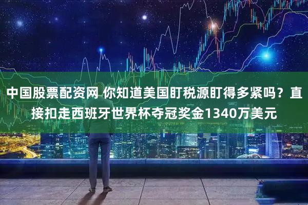 中国股票配资网 你知道美国盯税源盯得多紧吗？直接扣走西班牙世界杯夺冠奖金1340万美元
