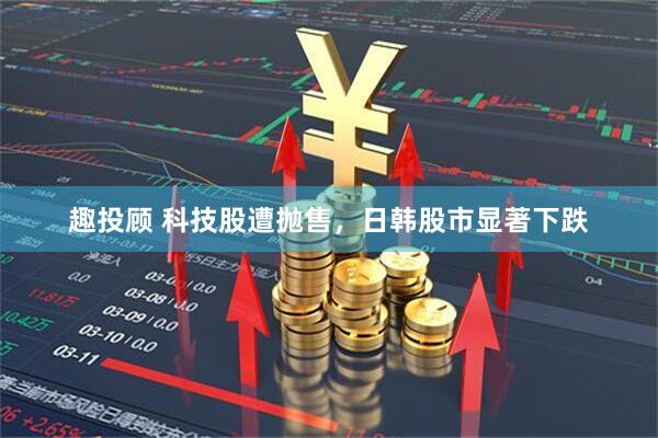 趣投顾 科技股遭抛售，日韩股市显著下跌