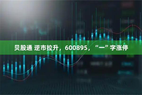 贝股通 逆市拉升，600895，“一”字涨停