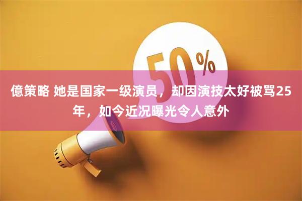 億策略 她是国家一级演员，却因演技太好被骂25年，如今近况曝光令人意外