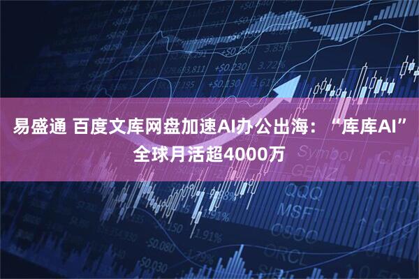 易盛通 百度文库网盘加速AI办公出海：“库库AI”全球月活超4000万
