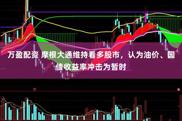 万盈配资 摩根大通维持看多股市，认为油价、国债收益率冲击为暂时