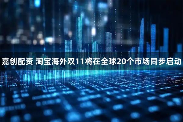 嘉创配资 淘宝海外双11将在全球20个市场同步启动
